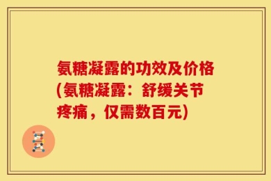 氨糖凝露的功效及价格(氨糖凝露：舒缓关节疼痛，仅需数百元)