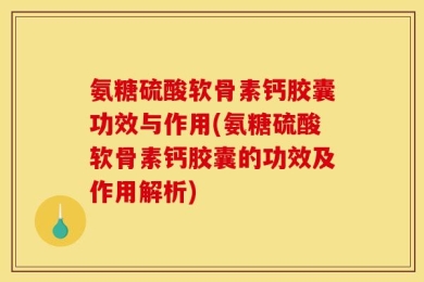 氨糖硫酸软骨素钙胶囊功效与作用(氨糖硫酸软骨素钙胶囊的功效及作用解析)