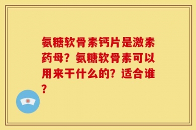 氨糖软骨素钙片是激素药母？氨糖软骨素可以用来干什么的？适合谁？