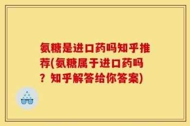 氨糖是进口药吗知乎推荐(氨糖属于进口药吗？知乎解答给你答案)