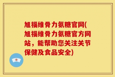 旭福维骨力氨糖官网(旭福维骨力氨糖官方网站，能帮助您关注关节保健及食品安全)