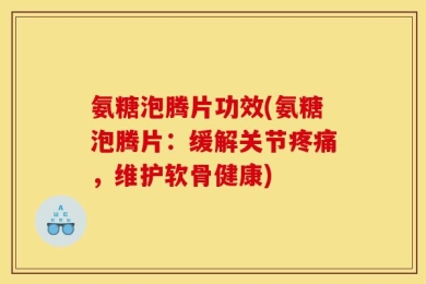 氨糖泡腾片功效(氨糖泡腾片：缓解关节疼痛，维护软骨健康)