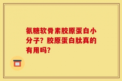 氨糖软骨素胶原蛋白小分子？胶原蛋白肽真的有用吗？
