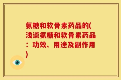 氨糖和软骨素药品的(浅谈氨糖和软骨素药品：功效、用途及副作用)