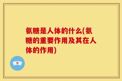 氨糖是人体的什么(氨糖的重要作用及其在人体的作用)