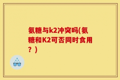 氨糖与k2冲突吗(氨糖和K2可否同时食用？)