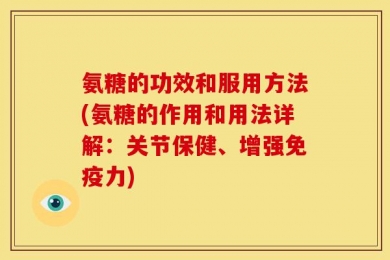 氨糖的功效和服用方法(氨糖的作用和用法详解：关节保健、增强免疫力)