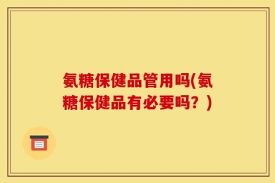 氨糖保健品管用吗(氨糖保健品有必要吗？)