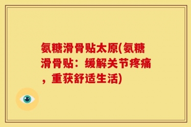 氨糖滑骨贴太原(氨糖滑骨贴：缓解关节疼痛，重获舒适生活)