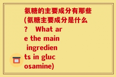 氨糖的主要成分有那些(氨糖主要成分是什么？  What are the main ingredients in glucosamine)