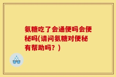 氨糖吃了会通便吗会便秘吗(请问氨糖对便秘有帮助吗？)