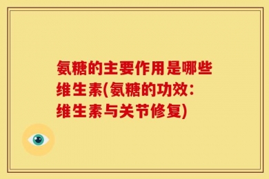 氨糖的主要作用是哪些维生素(氨糖的功效：维生素与关节修复)