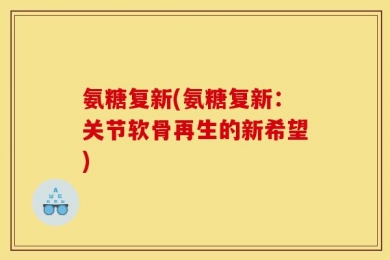 氨糖复新(氨糖复新：关节软骨再生的新希望)