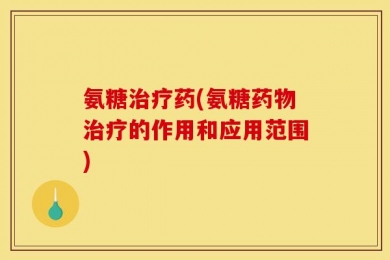 氨糖治疗药(氨糖药物治疗的作用和应用范围)