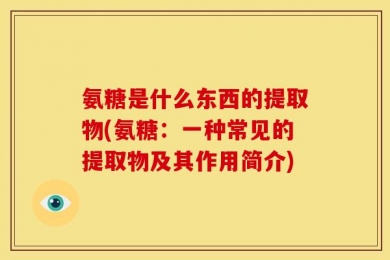 氨糖是什么东西的提取物(氨糖：一种常见的提取物及其作用简介)