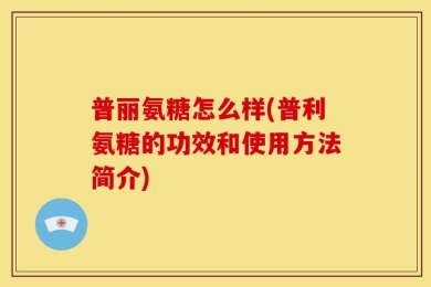 普丽氨糖怎么样(普利氨糖的功效和使用方法简介)