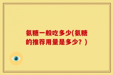 氨糖一般吃多少(氨糖的推荐用量是多少？)
