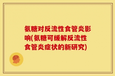 氨糖对反流性食管炎影响(氨糖可缓解反流性食管炎症状的新研究)