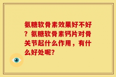 氨糖软骨素效果好不好？氨糖软骨素钙片对骨关节起什么作用，有什么好处呢？