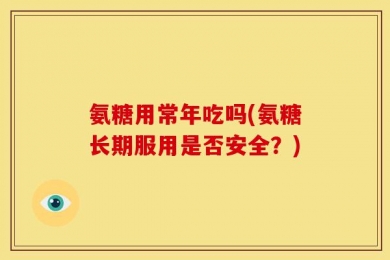 氨糖用常年吃吗(氨糖长期服用是否安全？)