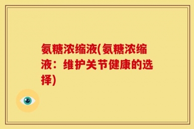 氨糖浓缩液(氨糖浓缩液：维护关节健康的选择)