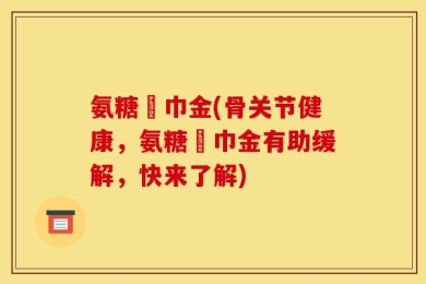 氨糖傦巾金(骨关节健康，氨糖傦巾金有助缓解，快来了解)