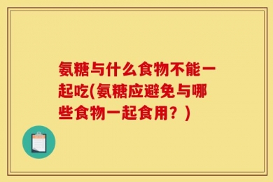 氨糖与什么食物不能一起吃(氨糖应避免与哪些食物一起食用？)