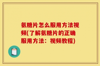 氨糖片怎么服用方法视频(了解氨糖片的正确服用方法：视频教程)