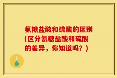 氨糖盐酸和硫酸的区别(区分氨糖盐酸和硫酸的差异，你知道吗？)
