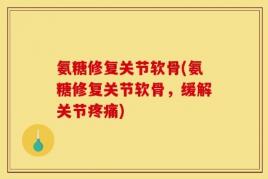 氨糖修复关节软骨(氨糖修复关节软骨，缓解关节疼痛)