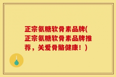 正宗氨糖软骨素品牌(正宗氨糖软骨素品牌推荐，关爱骨骼健康！)
