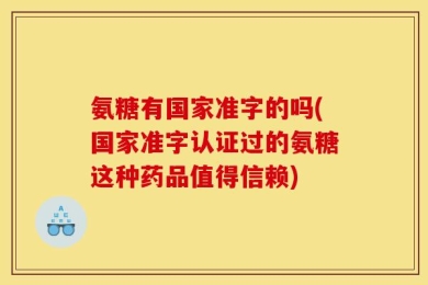 氨糖有国家准字的吗(国家准字认证过的氨糖这种药品值得信赖)