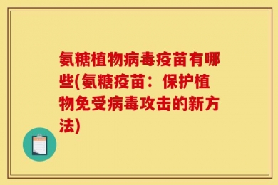 氨糖植物病毒疫苗有哪些(氨糖疫苗：保护植物免受病毒攻击的新方法)