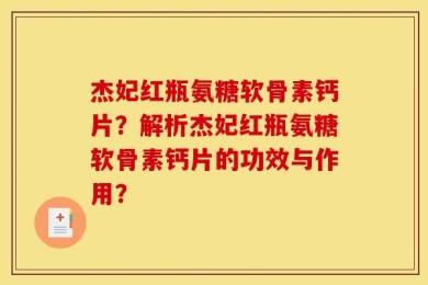 杰妃红瓶氨糖软骨素钙片？解析杰妃红瓶氨糖软骨素钙片的功效与作用？