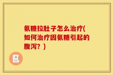 氨糖拉肚子怎么治疗(如何治疗因氨糖引起的腹泻？)