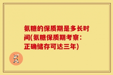 氨糖的保质期是多长时间(氨糖保质期考察：正确储存可达三年)