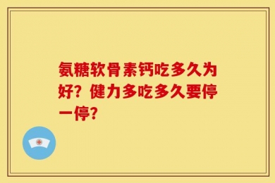 氨糖软骨素钙吃多久为好？健力多吃多久要停一停？