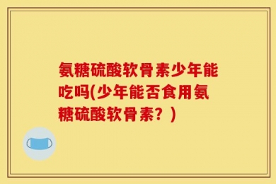 氨糖硫酸软骨素少年能吃吗(少年能否食用氨糖硫酸软骨素？)