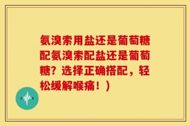 氨溴索用盐还是葡萄糖配氨溴索配盐还是葡萄糖？选择正确搭配，轻松缓解喉痛！)