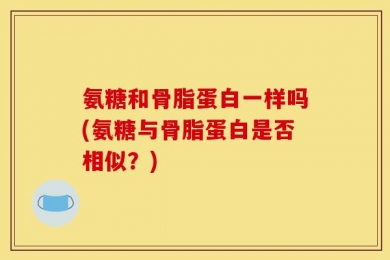 氨糖和骨脂蛋白一样吗(氨糖与骨脂蛋白是否相似？)
