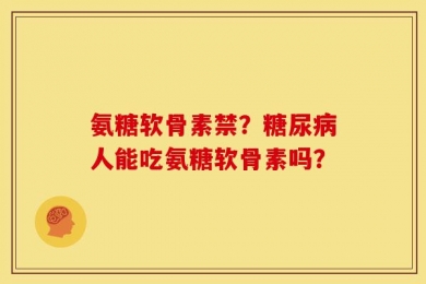 氨糖软骨素禁？糖尿病人能吃氨糖软骨素吗？