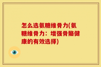 怎么选氨糖维骨力(氨糖维骨力：增强骨骼健康的有效选择)