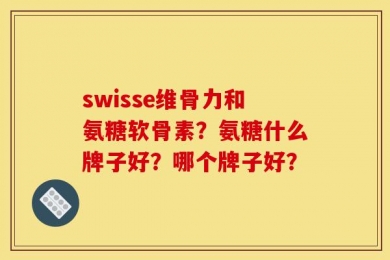 swisse维骨力和氨糖软骨素？氨糖什么牌子好？哪个牌子好？