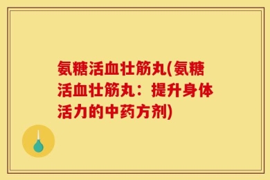 氨糖活血壮筋丸(氨糖活血壮筋丸：提升身体活力的中药方剂)