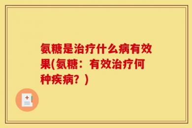 氨糖是治疗什么病有效果(氨糖：有效治疗何种疾病？)
