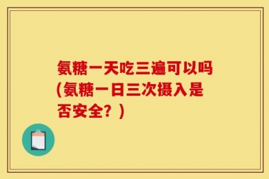 氨糖一天吃三遍可以吗(氨糖一日三次摄入是否安全？)