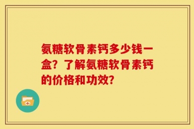 氨糖软骨素钙多少钱一盒？了解氨糖软骨素钙的价格和功效？