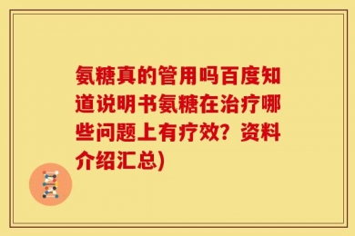 氨糖真的管用吗百度知道说明书氨糖在治疗哪些问题上有疗效？资料介绍汇总)