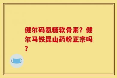 健尔码氨糖软骨素？健尔马铁昆山药粉正宗吗？