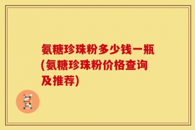 氨糖珍珠粉多少钱一瓶(氨糖珍珠粉价格查询及推荐)